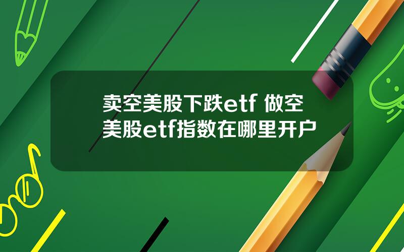 卖空美股下跌etf 做空美股etf指数在哪里开户